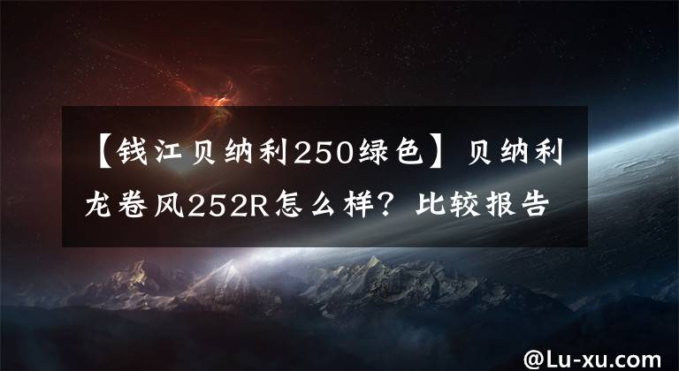 【钱江贝纳利250绿色】贝纳利龙卷风252R怎么样？比较报告摘要！小玛戈来填坑了。