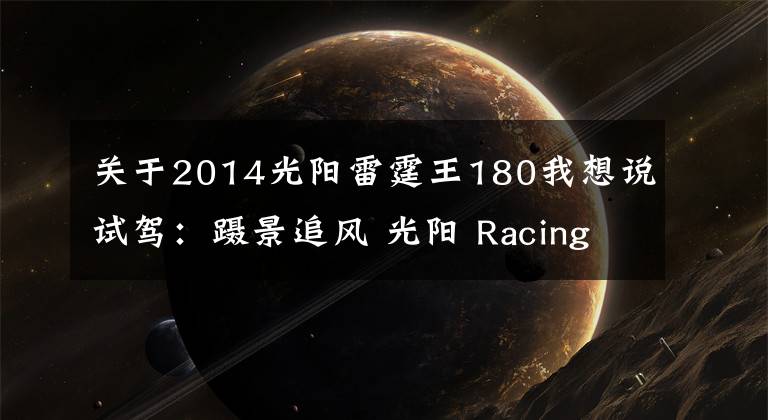 关于2014光阳雷霆王180我想说试驾:蹑景追风 光阳 Racing King 180 ABS