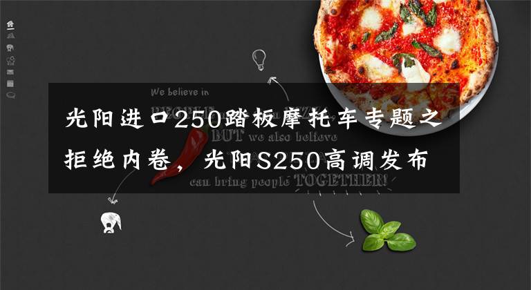 光阳进口250踏板摩托车专题之拒绝内卷,光阳S250高调发布!