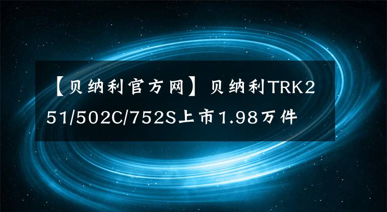 【贝纳利官方网】贝纳利TRK251/502C/752S上市1.98万件