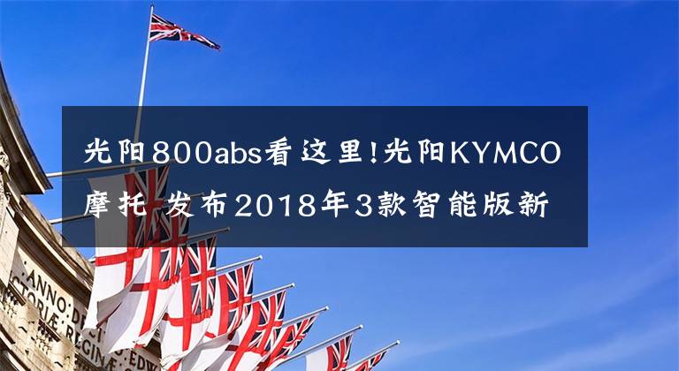 光阳800abs看这里!光阳KYMCO摩托 发布2018年3款智能版新车及售价