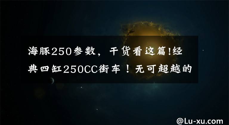 海豚250参数,干货看这篇!经典四缸250CC街车!无可超越的精工制造,无法抹去的时代记忆