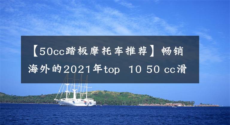 【50cc踏板摩托车推荐】畅销海外的2021年top 10 50 cc滑板车