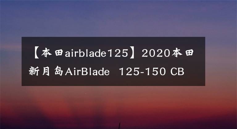 【本田airblade125】2020本田新月岛AirBlade 125-150 CBS/ABS规范参数照片欣赏