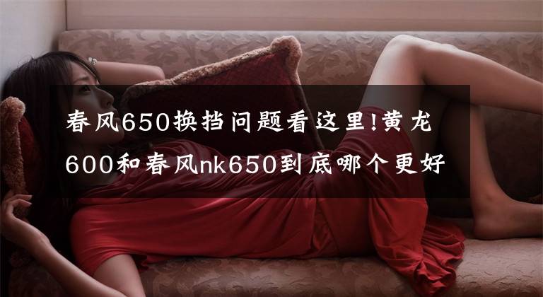 春风650换挡问题看这里!黄龙600和春风nk650到底哪个更好?