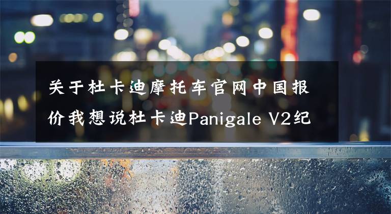 关于杜卡迪摩托车官网中国报价我想说杜卡迪Panigale V2纪念版国内上市,售价22.2万,配备全套奥林斯