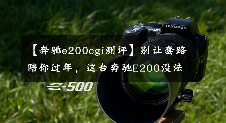 【奔驰e200cgi测评】别让套路陪你过年，这台奔驰E200没法买！