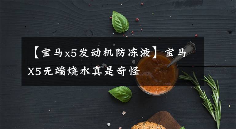 【宝马x5发动机防冻液】宝马X5无端烧水真是奇怪