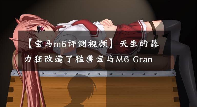 【宝马m6评测视频】天生的暴力狂改造了猛兽宝马M6 Gran  Coupe。