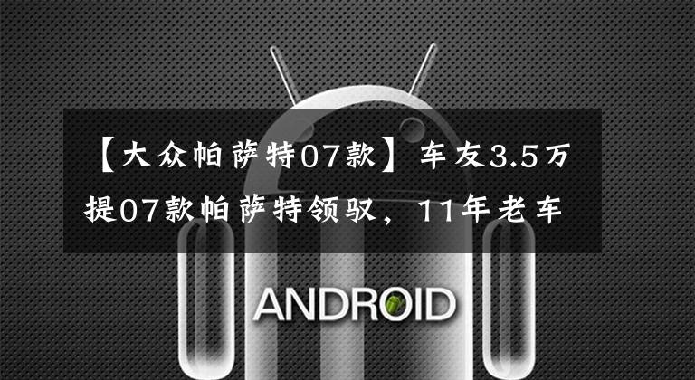 【大众帕萨特07款】车友3.5万提07款帕萨特领驭,11年老车依旧很帅,品质真不