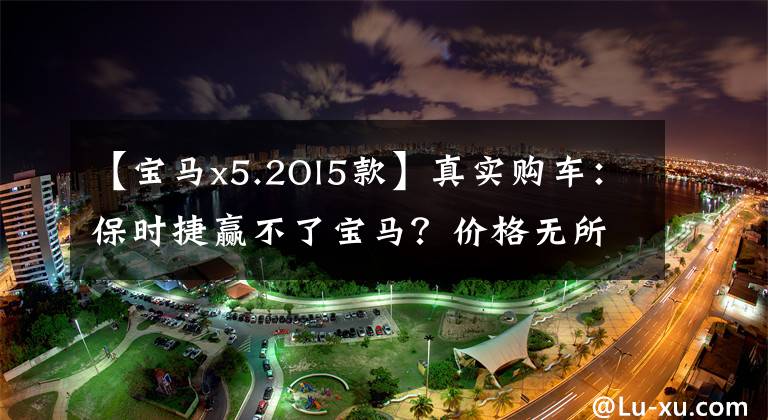 【宝马x5.2Ol5款】真实购车:保时捷赢不了宝马?价格无所谓,只是因为升降机等半年。