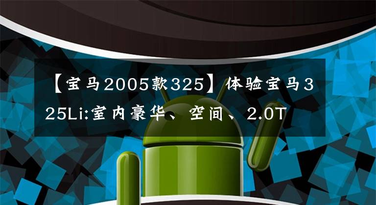 【宝马2005款325】体验宝马325Li:室内豪华、空间、2.0T 8AT组合、折扣优惠是多少?