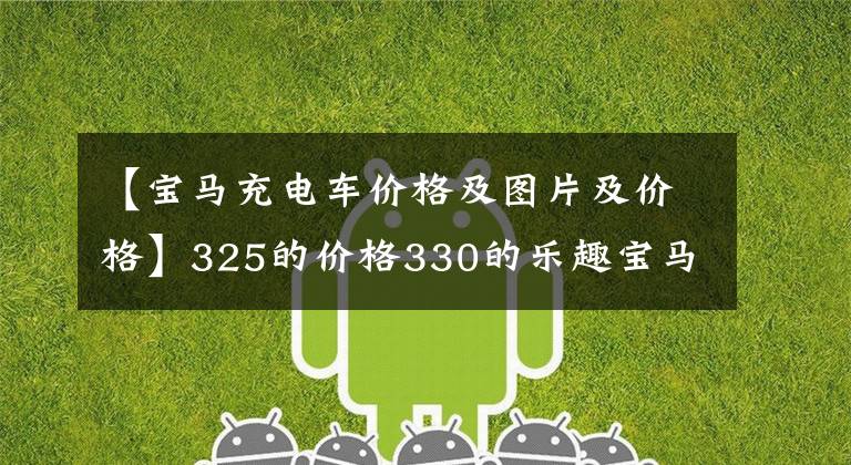 【宝马充电车价格及图片及价格】325的价格330的乐趣宝马纯电轿车i3正式发布指南为34.99万韩元