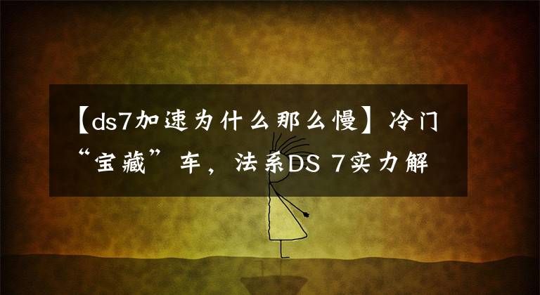 【ds7加速为什么那么慢】冷门“宝藏”车,法系DS 7实力解析,多款车型如何选?