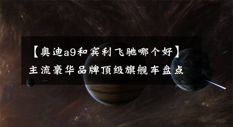 【奥迪a9和宾利飞驰哪个好】主流豪华品牌顶级旗舰车盘点：奥迪A9宝马8系齐上阵