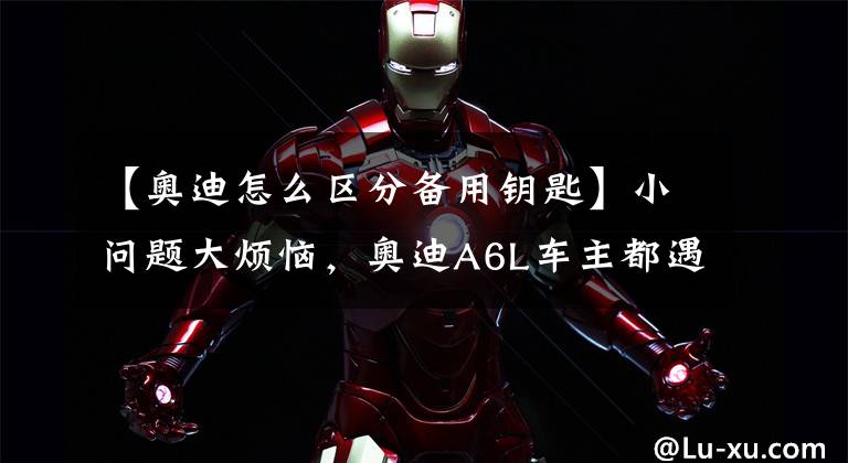 【奥迪怎么区分备用钥匙】小问题大烦恼，奥迪A6L车主都遇到过这种怪事？