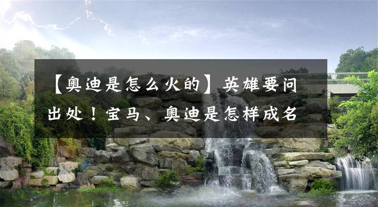 【奥迪是怎么火的】英雄要问出处！宝马、奥迪是怎样成名的？