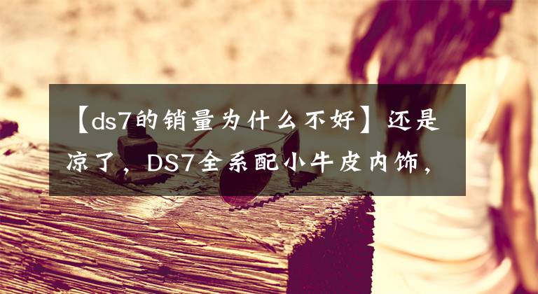【ds7的销量为什么不好】还是凉了，DS7全系配小牛皮内饰，全系8AT，一个月只卖出9台