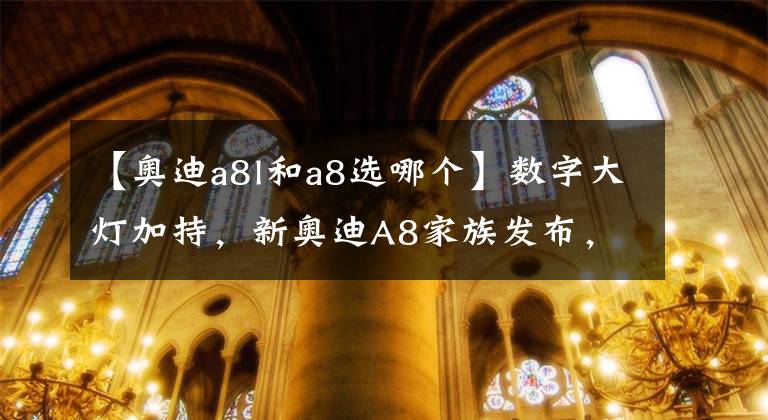 【奥迪a8l和a8选哪个】数字大灯加持，新奥迪A8家族发布，就问S级和7系慌不慌？