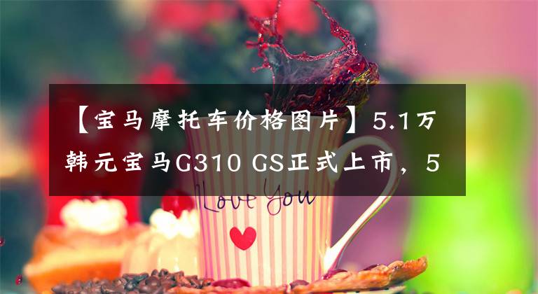 【宝马摩托车价格图片】5.1万韩元宝马G310 GS正式上市，50，000韩元也能买到这辆纯进口摩托车