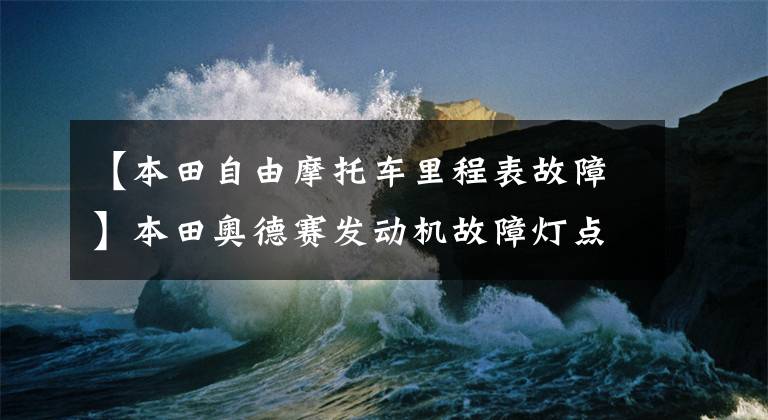 【本田自由摩托车里程表故障】本田奥德赛发动机故障灯点亮
