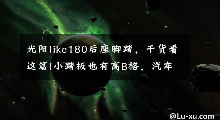光阳like180后座脚踏，干货看这篇!小踏板也有高B格，汽车杂志主编选车主要看气质？