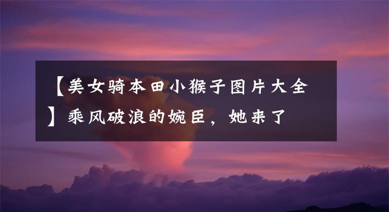 【美女骑本田小猴子图片大全】乘风破浪的婉臣,她来了