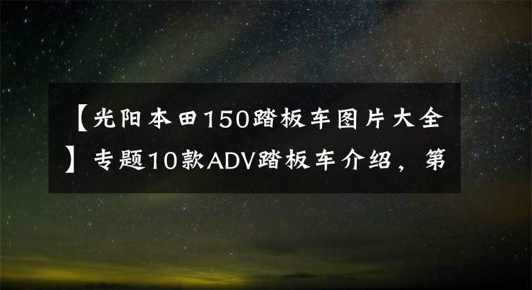 【光阳本田150踏板车图片大全】专题10款ADV踏板车介绍，第一款好玩，最后一款出场即王者