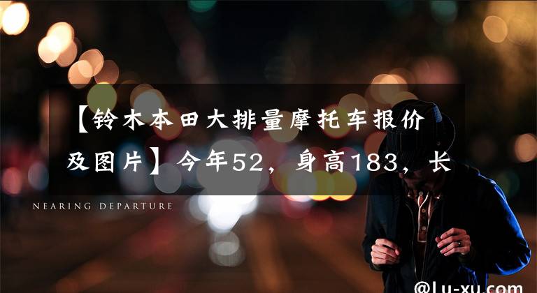 【铃木本田大排量摩托车报价及图片】今年52,身高183,长期坚持锻炼,比较看好高端ADV,有什么推荐吗?