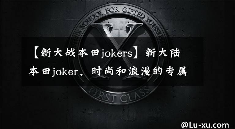 【新大战本田jokers】新大陆本田joker,时尚和浪漫的专属代名词