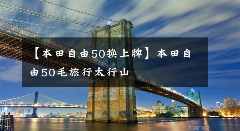 【本田自由50换上牌】本田自由50毛旅行太行山