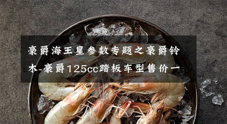 豪爵海王星参数专题之豪爵铃木-豪爵125cc踏板车型售价一览