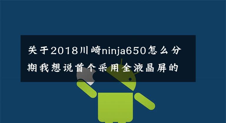 关于2018川崎ninja650怎么分期我想说首个采用全液晶屏的川崎来了,全新Ninja 650介绍附川崎国内车型售价丨业界