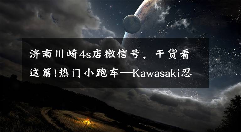 济南川崎4s店微信号,干货看这篇!热门小跑车—Kawasaki忍者400到店抢先测|照摩镜