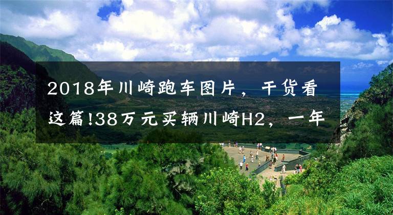 2018年川崎跑车图片,干货看这篇!38万元买辆川崎H2,一年仅开3千公里,车主喜欢它却没时间开