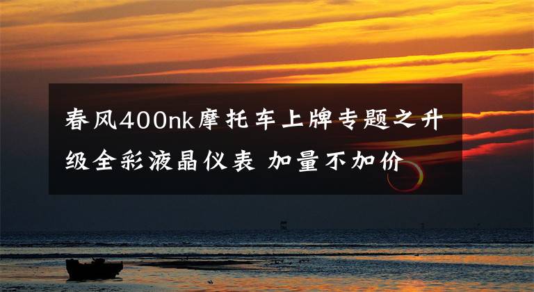 春风400nk摩托车上牌专题之升级全彩液晶仪表 加量不加价 春风400NK新款来了