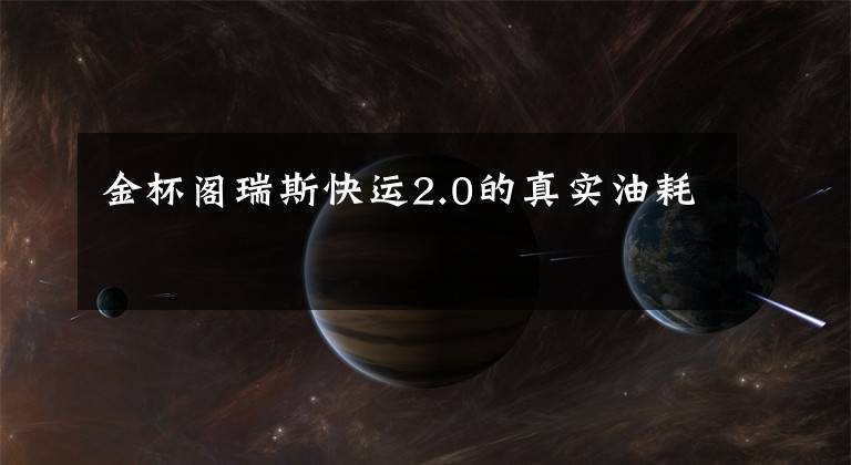 金杯阁瑞斯快运2.0的真实油耗