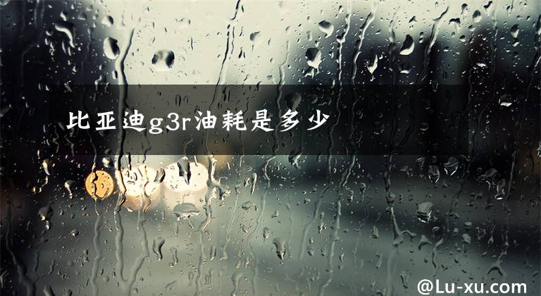 比亚迪g3r油耗是多少