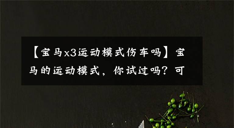 【宝马x3运动模式伤车吗】宝马的运动模式,你试过吗?可以继续使用吗?