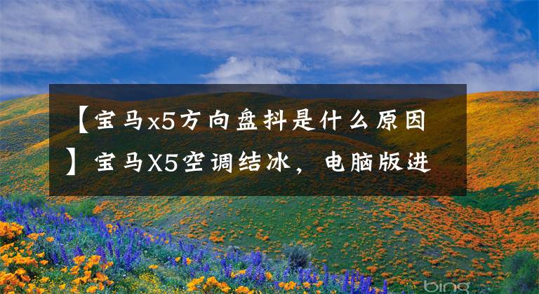 【宝马x5方向盘抖是什么原因】宝马X5空调结冰，电脑版进水，方向盘晃动，宝马肿了吗？4s:不怎么样，都很正常！