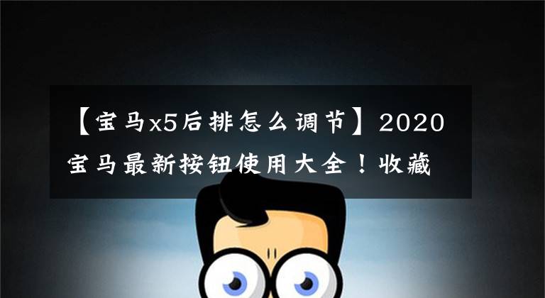 【宝马x5后排怎么调节】2020宝马最新按钮使用大全!收藏必需