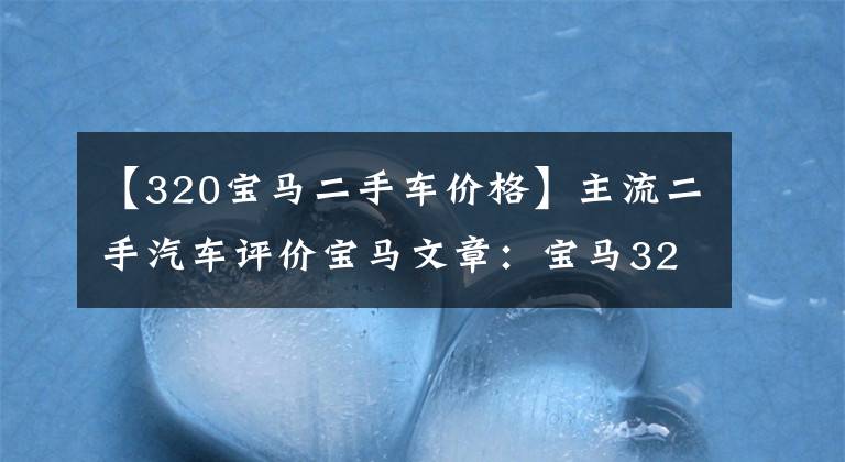 【320宝马二手车价格】主流二手汽车评价宝马文章:宝马320Li评价