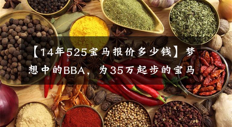 【14年525宝马报价多少钱】梦想中的BBA,为35万起步的宝马525Li值得拥有吗?