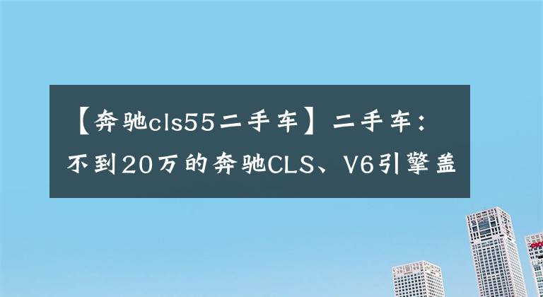 【奔驰cls55二手车】二手车:不到20万的奔驰CLS、V6引擎盖live、无车架车门。
