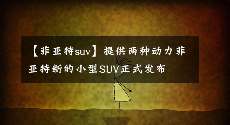 【菲亚特suv】提供两种动力菲亚特新的小型SUV正式发布