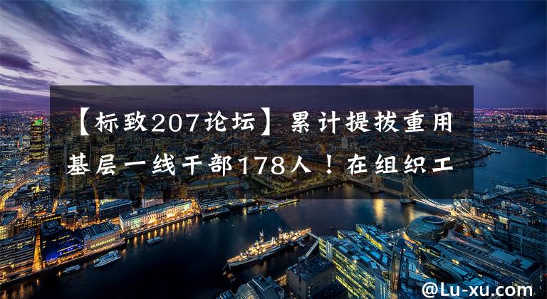 【标致207论坛】累计提拔重用基层一线干部178人！在组织工作中看天桥的“三张答卷”