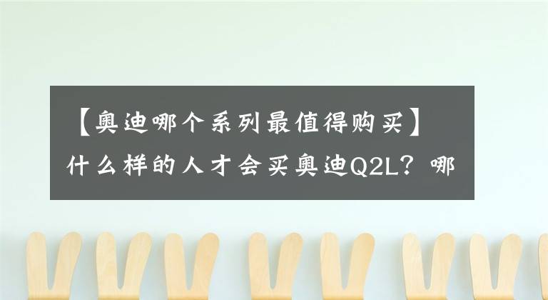【奥迪哪个系列最值得购买】什么样的人才会买奥迪Q2L？哪一款更值得买？