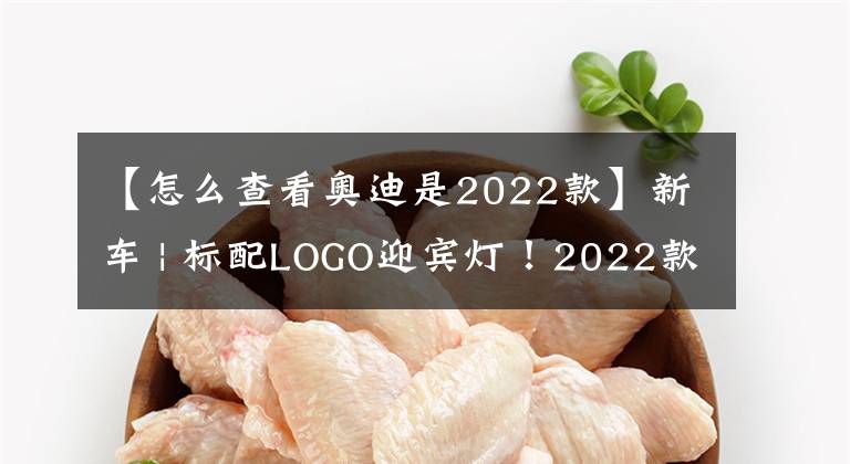 【怎么查看奥迪是2022款】新车 | 标配LOGO迎宾灯!2022款奥迪A4L到店实拍,售30.68万元起