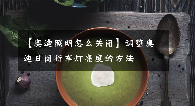 【奥迪照明怎么关闭】调整奥迪日间行车灯亮度的方法