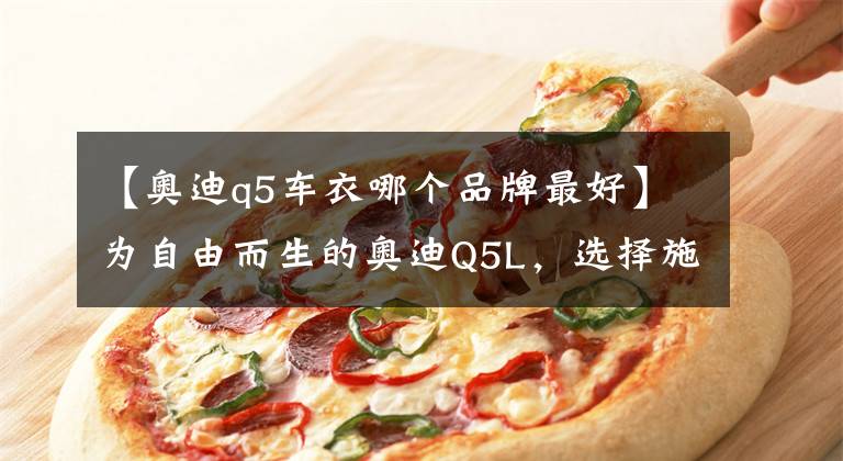 【奥迪q5车衣哪个品牌最好】为自由而生的奥迪Q5L，选择施工YEECAR隐形车衣